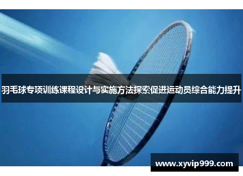 羽毛球专项训练课程设计与实施方法探索促进运动员综合能力提升